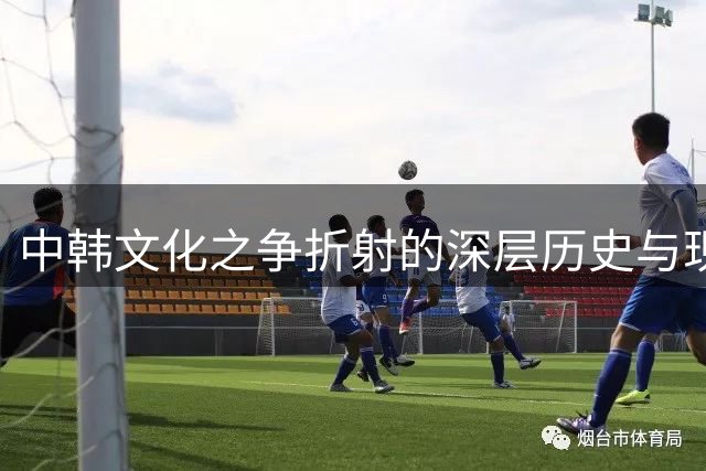 中韩文化之争折射的深层历史与现实纠葛